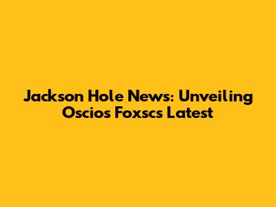 Jackson Hole News: Unveiling Oscios Foxsc's Latest