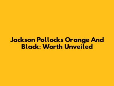 Jackson Pollock's Orange And Black: Worth Unveiled