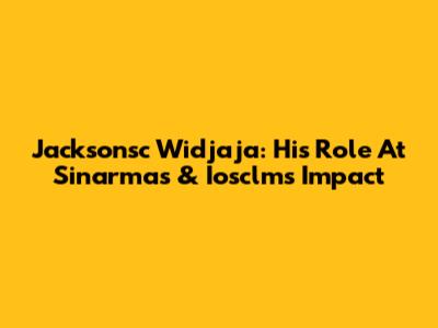Jacksonsc Widjaja: His Role At Sinarmas & Iosclms Impact