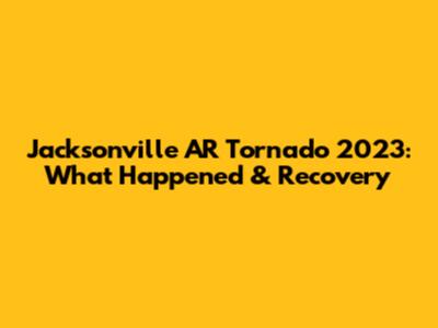 Jacksonville AR Tornado 2023: What Happened & Recovery