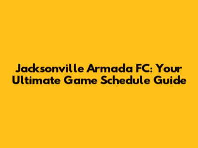 Jacksonville Armada FC: Your Ultimate Game Schedule Guide