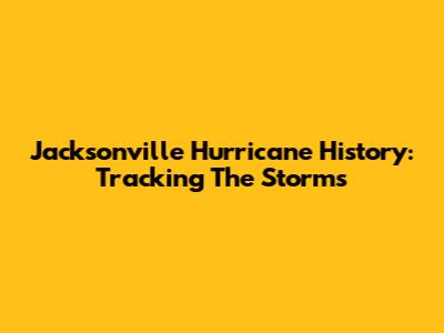 Jacksonville Hurricane History: Tracking The Storms