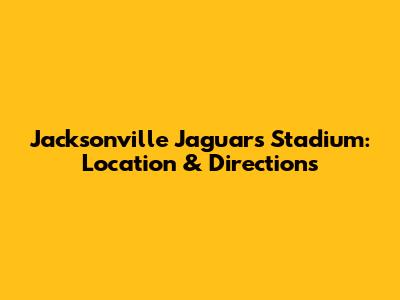 Jacksonville Jaguars Stadium: Location & Directions