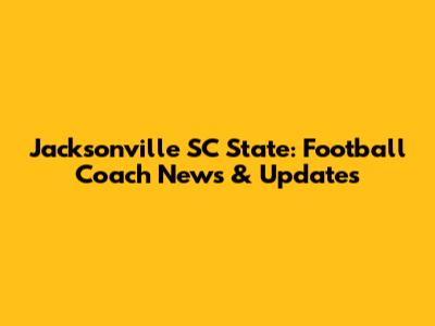 Jacksonville SC State: Football Coach News & Updates