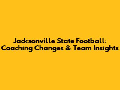 Jacksonville State Football: Coaching Changes & Team Insights
