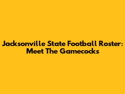 Jacksonville State Football Roster: Meet The Gamecocks