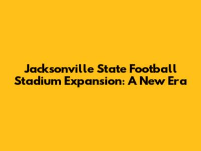 Jacksonville State Football Stadium Expansion: A New Era