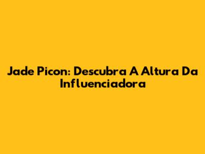 Jade Picon: Descubra A Altura Da Influenciadora