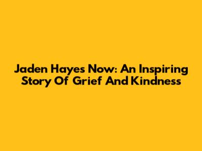 Jaden Hayes Now: An Inspiring Story Of Grief And Kindness