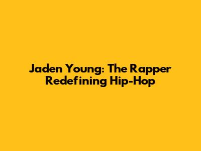 Jaden Young: The Rapper Redefining Hip-Hop