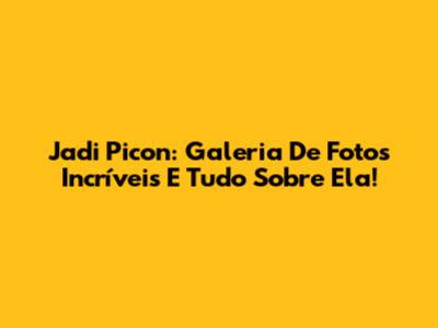 Jadi Picon: Galeria De Fotos Incríveis E Tudo Sobre Ela!