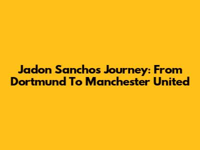 Jadon Sancho's Journey: From Dortmund To Manchester United