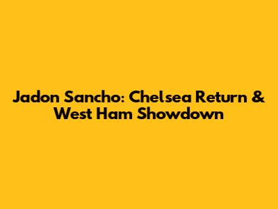 Jadon Sancho: Chelsea Return & West Ham Showdown