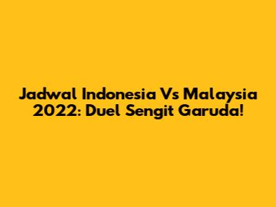 Jadwal Indonesia Vs Malaysia 2022: Duel Sengit Garuda!