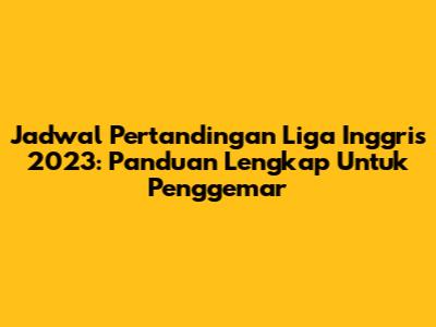 Jadwal Pertandingan Liga Inggris 2023: Panduan Lengkap Untuk Penggemar