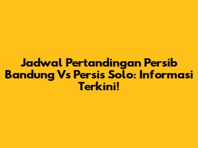 Jadwal Pertandingan Persib Bandung Vs Persis Solo: Informasi Terkini!