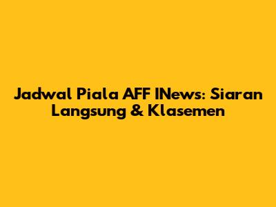 Jadwal Piala AFF INews: Siaran Langsung & Klasemen