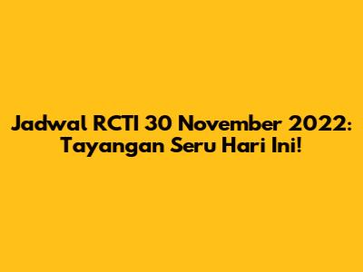 Jadwal RCTI 30 November 2022: Tayangan Seru Hari Ini!