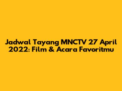 Jadwal Tayang MNCTV 27 April 2022: Film & Acara Favoritmu