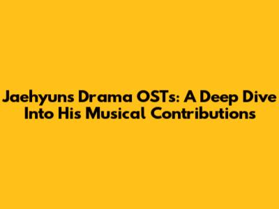 Jaehyun's Drama OSTs: A Deep Dive Into His Musical Contributions