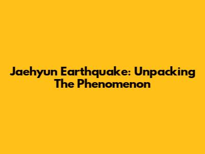 Jaehyun Earthquake: Unpacking The Phenomenon