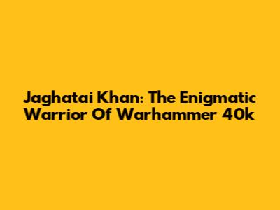 Jaghatai Khan: The Enigmatic Warrior Of Warhammer 40k