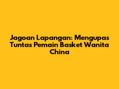 Jagoan Lapangan: Mengupas Tuntas Pemain Basket Wanita China