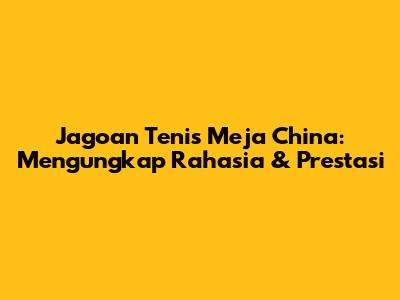 Jagoan Tenis Meja China: Mengungkap Rahasia & Prestasi