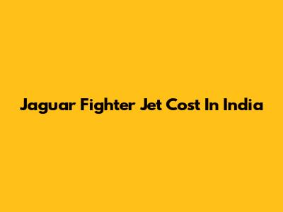Jaguar Fighter Jet Cost In India
