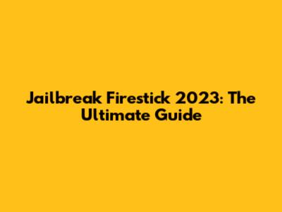 Jailbreak Firestick 2023: The Ultimate Guide