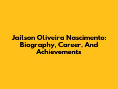 Jailson Oliveira Nascimento: Biography, Career, And Achievements