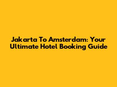 Jakarta To Amsterdam: Your Ultimate Hotel Booking Guide