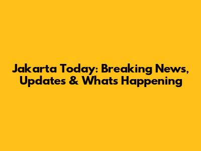 Jakarta Today: Breaking News, Updates & What's Happening