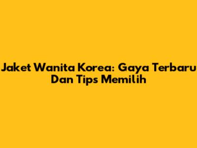 Jaket Wanita Korea: Gaya Terbaru Dan Tips Memilih