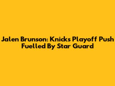 Jalen Brunson: Knicks' Playoff Push Fuelled By Star Guard