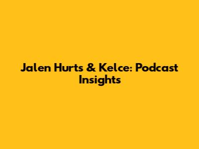 Jalen Hurts & Kelce: Podcast Insights