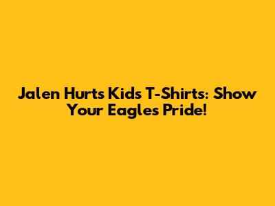 Jalen Hurts Kids T-Shirts: Show Your Eagles Pride!