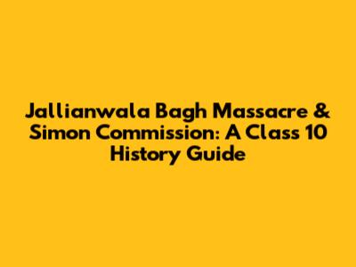 Jallianwala Bagh Massacre & Simon Commission: A Class 10 History Guide