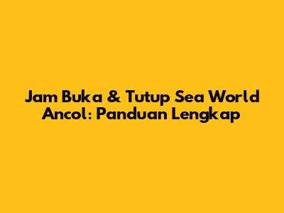 Jam Buka & Tutup Sea World Ancol: Panduan Lengkap