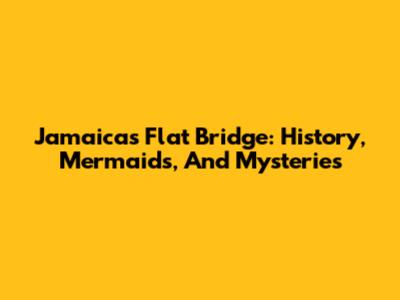 Jamaica's Flat Bridge: History, Mermaids, And Mysteries