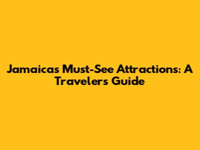 Jamaica's Must-See Attractions: A Traveler's Guide