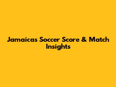 Jamaica's Soccer Score & Match Insights