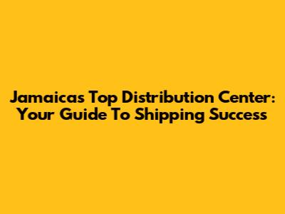 Jamaica's Top Distribution Center: Your Guide To Shipping Success