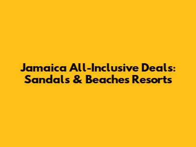 Jamaica All-Inclusive Deals: Sandals & Beaches Resorts