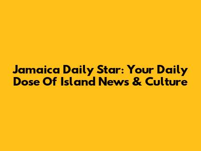 Jamaica Daily Star: Your Daily Dose Of Island News & Culture