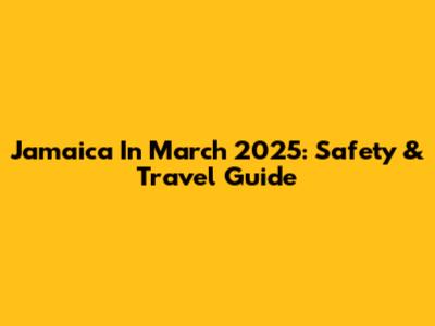 Jamaica In March 2025: Safety & Travel Guide