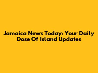 Jamaica News Today: Your Daily Dose Of Island Updates