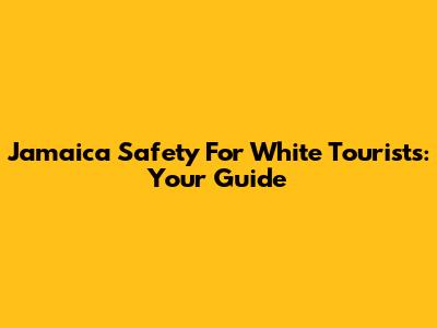 Jamaica Safety For White Tourists: Your Guide
