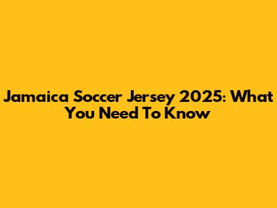 Jamaica Soccer Jersey 2025: What You Need To Know