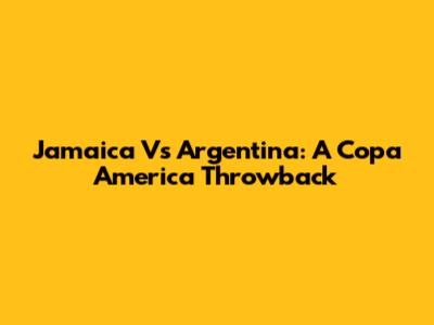 Jamaica Vs Argentina: A Copa America Throwback